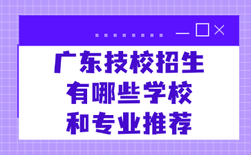 廣東技校招生有哪些學(xué)校和專業(yè)推薦