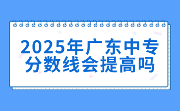 2025年廣東中專分?jǐn)?shù)線會提高嗎