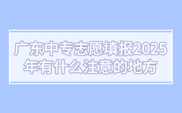 廣東中專志愿填報(bào)2025年有什么注意的地方