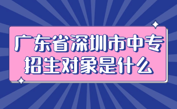廣東省深圳市中專招生對(duì)象是什么