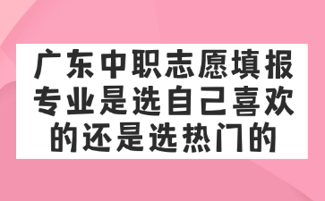 廣東中職志愿填報(bào)專業(yè)是選自己喜歡的還是選熱門的