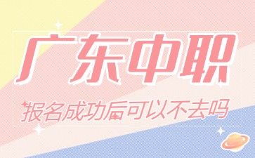 廣東中職報名成功后可以不去嗎