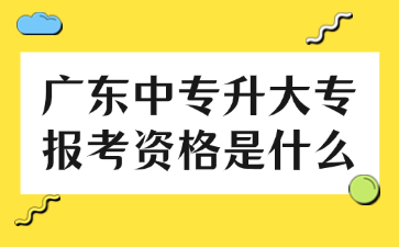 廣東中專升大專報考資格是什么