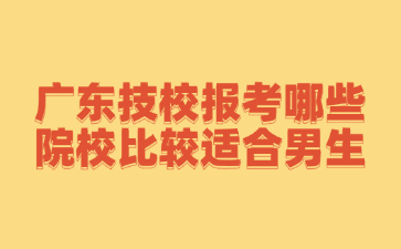 廣東技校報考哪些院校比較適合男生