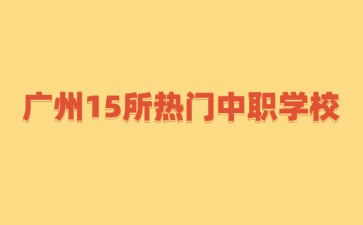 廣州15所熱門(mén)中職學(xué)校