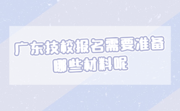 廣東技校報(bào)名需要準(zhǔn)備哪些材料呢