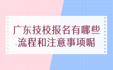 廣東技校報名有哪些流程和注意事項呢