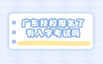 廣東技校報名了有入學考試嗎