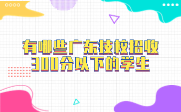 有哪些廣東技校招收300分以下的學(xué)生