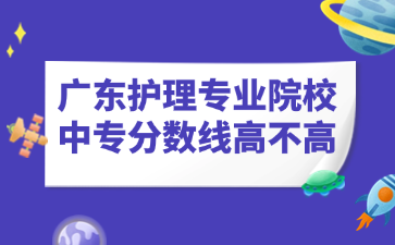 廣東護(hù)理專業(yè)院校中專分?jǐn)?shù)線高不高