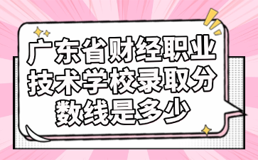 廣東省財(cái)經(jīng)職業(yè)技術(shù)學(xué)校錄取分?jǐn)?shù)線是多少