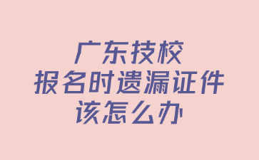 廣東技校報(bào)名時(shí)遺漏證件該怎么辦