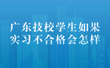 廣東技校學(xué)生如果實(shí)習(xí)不合格會(huì)怎樣