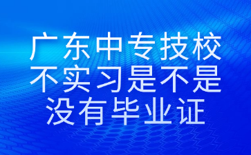 廣東中專技校不實習是不是沒有畢業(yè)證