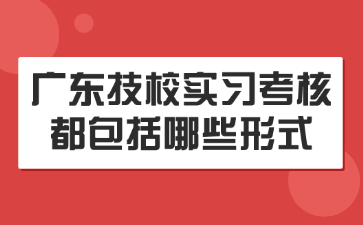 廣東技校實習考核都包括哪些形式