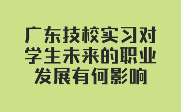 廣東技校實習(xí)對學(xué)生未來的職業(yè)發(fā)展有何影響