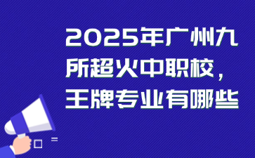 2025年廣州九所超火中職校王牌專業(yè)有哪些