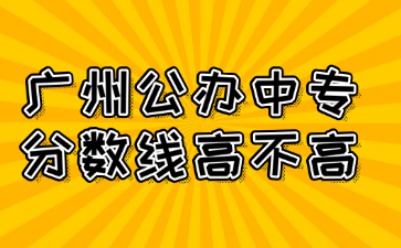 廣州公辦中專分?jǐn)?shù)線高不高