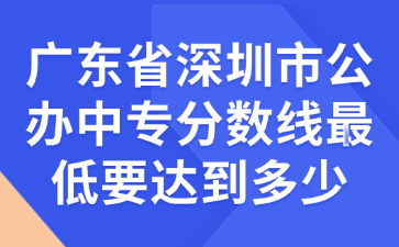 廣東省深圳市公辦中專分?jǐn)?shù)線最低要達(dá)到多少