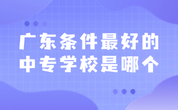 廣東條件最好的中專學(xué)校是哪個