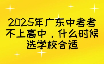 2025年廣東中考考不上高中，什么時候選學(xué)校合適