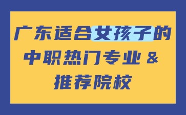 廣東適合女孩子的中職熱門專業(yè)＆推薦院校
