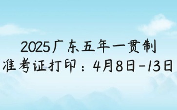 2025年廣東五年一貫制準(zhǔn)考證打印：4月8日-13日