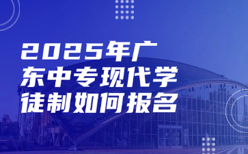 2025年廣東中?，F(xiàn)代學(xué)徒制如何報名