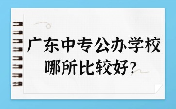 廣東中專公辦學(xué)校哪所比較好？