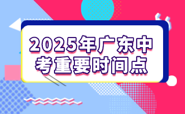 2025年廣東中考重要時(shí)間點(diǎn)