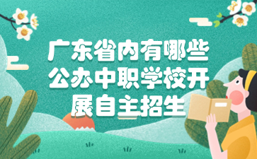 廣東省內(nèi)有哪些公辦中職學(xué)校開展自主招生