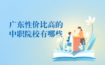 廣東性?xún)r(jià)比高的中職院校有哪些