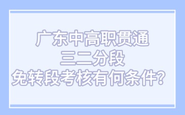 廣東中高職貫通三二分段免轉(zhuǎn)段考核有何條件？