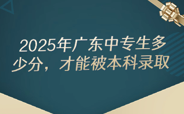 2025年廣東中專生多少分，才能被本科錄取