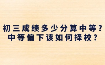 初三成績(jī)多少分算中等？中等偏下該如何擇校？