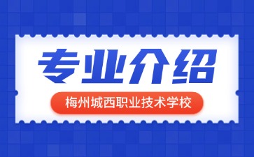 梅州城西職業(yè)技術(shù)學(xué)校專業(yè)介紹