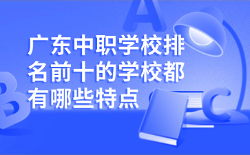 廣東中職學(xué)校排名前十的學(xué)校都有哪些特點(diǎn)